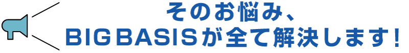 そのお悩み、BIGBASISが全て解決します！のイメージ画像